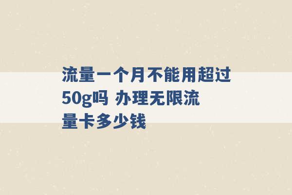 流量一个月不能用超过50g吗 办理无限流量卡多少钱 -第1张图片-电信联通移动号卡网