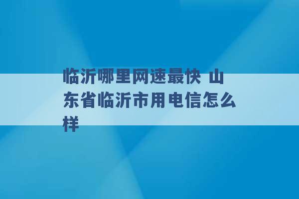 临沂哪里网速最快 山东省临沂市用电信怎么样 -第1张图片-电信联通移动号卡网