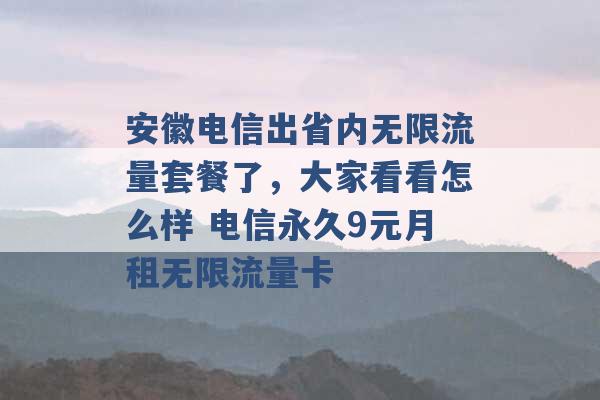 安徽电信出省内无限流量套餐了，大家看看怎么样 电信永久9元月租无限流量卡 -第1张图片-电信联通移动号卡网