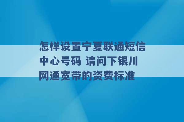 怎样设置宁夏联通短信中心号码 请问下银川网通宽带的资费标准 -第1张图片-电信联通移动号卡网