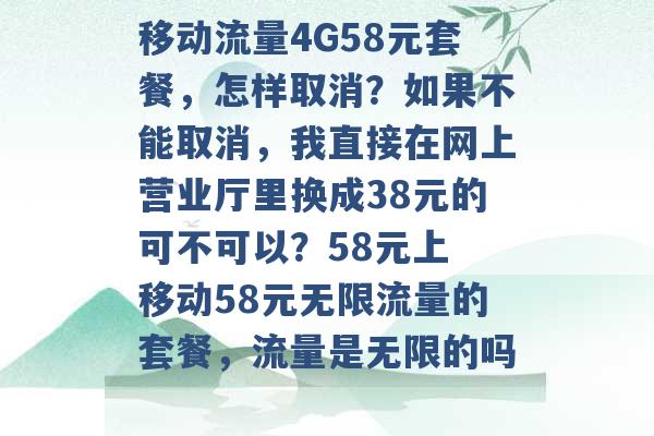 移动流量4G58元套餐，怎样取消？如果不能取消，我直接在网上营业厅里换成38元的可不可以？58元上 移动58元无限流量的套餐，流量是无限的吗 -第1张图片-电信联通移动号卡网