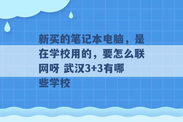 新买的笔记本电脑，是在学校用的，要怎么联网呀 武汉3+3有哪些学校 -第1张图片-电信联通移动号卡网