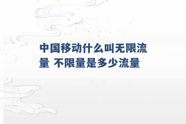 中国移动什么叫无限流量 不限量是多少流量 -第1张图片-电信联通移动号卡网