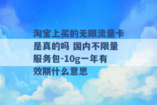 淘宝上买的无限流量卡是真的吗 国内不限量服务包-10g一年有效期什么意思 -第1张图片-电信联通移动号卡网