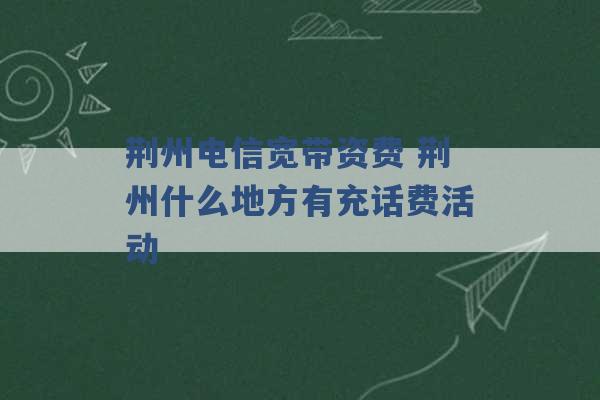 荆州电信宽带资费 荆州什么地方有充话费活动 -第1张图片-电信联通移动号卡网