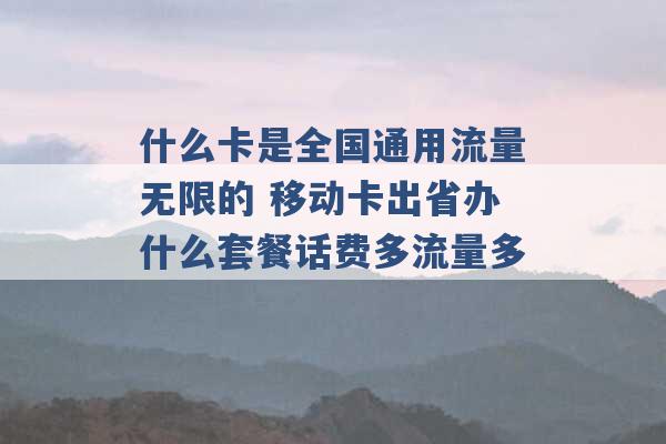 什么卡是全国通用流量无限的 移动卡出省办什么套餐话费多流量多 -第1张图片-电信联通移动号卡网