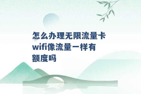 怎么办理无限流量卡 wifi像流量一样有额度吗 -第1张图片-电信联通移动号卡网