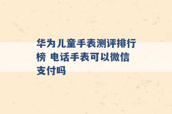 华为儿童手表测评排行榜 电话手表可以微信支付吗 -第1张图片-电信联通移动号卡网