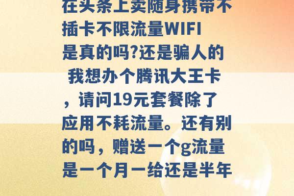 在头条上卖随身携带不插卡不限流量WIFI是真的吗?还是骗人的 我想办个腾讯大王卡，请问19元套餐除了应用不耗流量。还有别的吗，赠送一个g流量是一个月一给还是半年 -第1张图片-电信联通移动号卡网