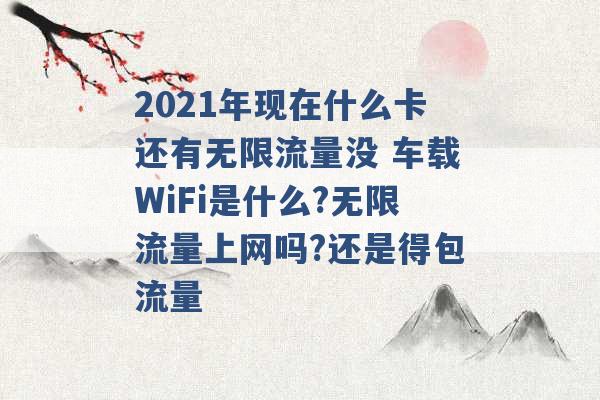 2021年现在什么卡还有无限流量没 车载WiFi是什么?无限流量上网吗?还是得包流量 -第1张图片-电信联通移动号卡网