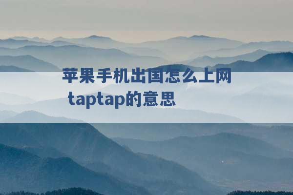 苹果手机出国怎么上网 taptap的意思 -第1张图片-电信联通移动号卡网