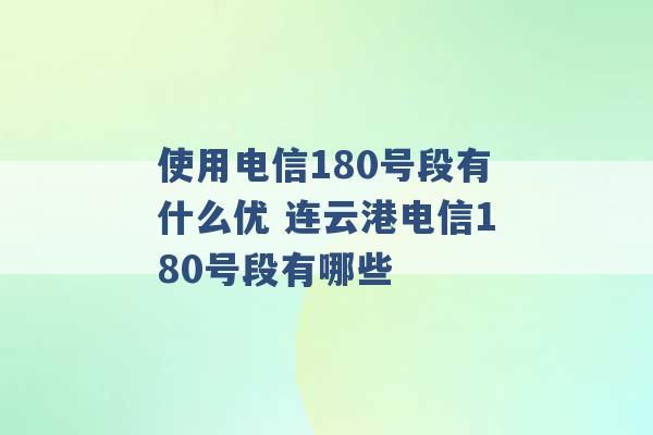 使用电信180号段有什么优 连云港电信180号段有哪些 -第1张图片-电信联通移动号卡网