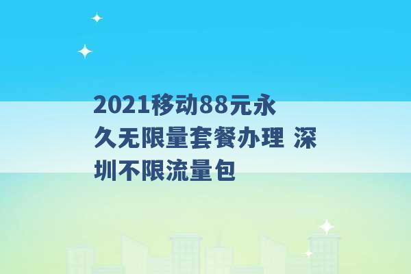 2021移动88元永久无限量套餐办理 深圳不限流量包 -第1张图片-电信联通移动号卡网