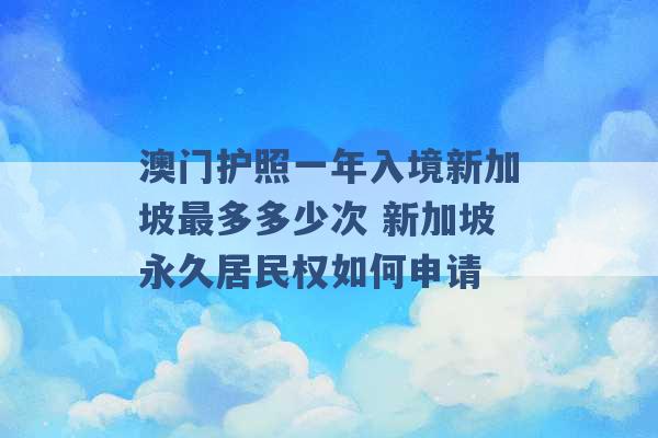 澳门护照一年入境新加坡最多多少次 新加坡永久居民权如何申请 -第1张图片-电信联通移动号卡网