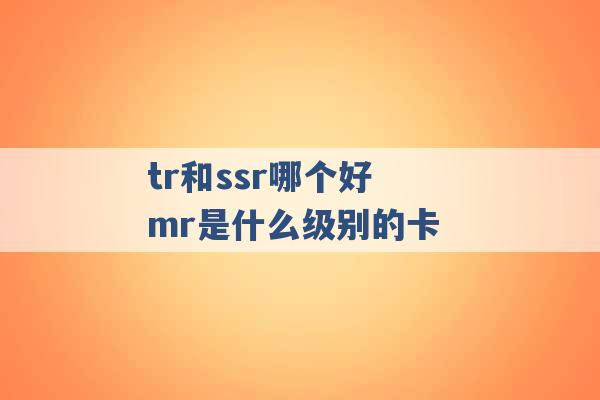 tr和ssr哪个好 mr是什么级别的卡 -第1张图片-电信联通移动号卡网