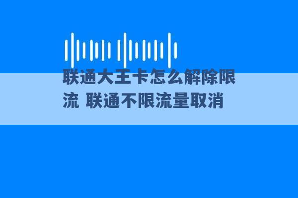 联通大王卡怎么解除限流 联通不限流量取消 -第1张图片-电信联通移动号卡网