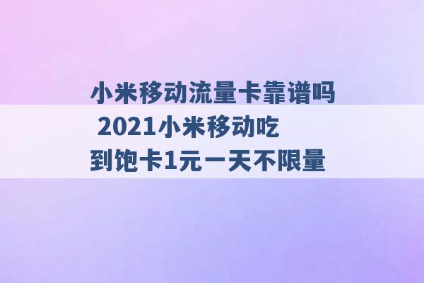 小米移动流量卡靠谱吗 2021小米移动吃到饱卡1元一天不限量 -第1张图片-电信联通移动号卡网