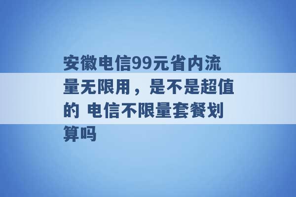 安徽电信99元省内流量无限用，是不是超值的 电信不限量套餐划算吗 -第1张图片-电信联通移动号卡网