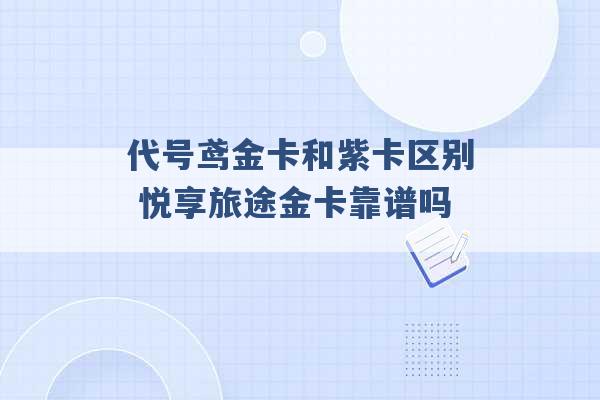 代号鸢金卡和紫卡区别 悦享旅途金卡靠谱吗 -第1张图片-电信联通移动号卡网