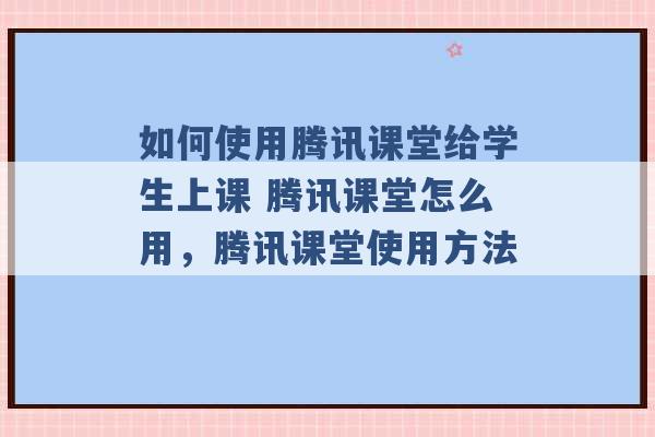 如何使用腾讯课堂给学生上课 腾讯课堂怎么用，腾讯课堂使用方法 -第1张图片-电信联通移动号卡网