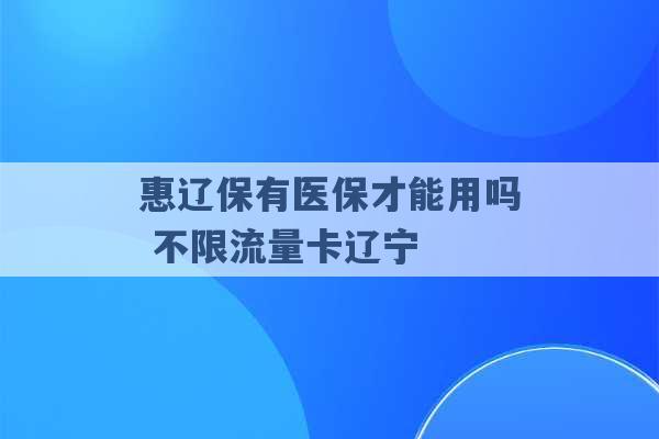 惠辽保有医保才能用吗 不限流量卡辽宁 -第1张图片-电信联通移动号卡网