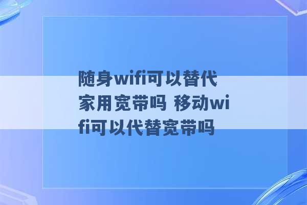 随身wifi可以替代家用宽带吗 移动wifi可以代替宽带吗 -第1张图片-电信联通移动号卡网