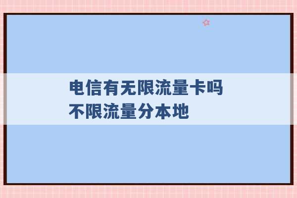 电信有无限流量卡吗 不限流量分本地 -第1张图片-电信联通移动号卡网