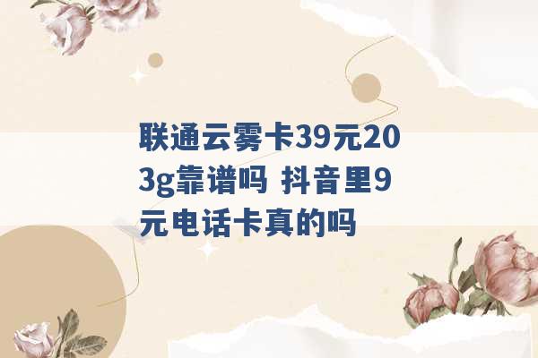 联通云雾卡39元203g靠谱吗 抖音里9元电话卡真的吗 -第1张图片-电信联通移动号卡网