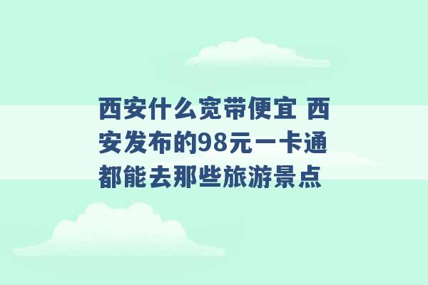 西安什么宽带便宜 西安发布的98元一卡通都能去那些旅游景点 -第1张图片-电信联通移动号卡网