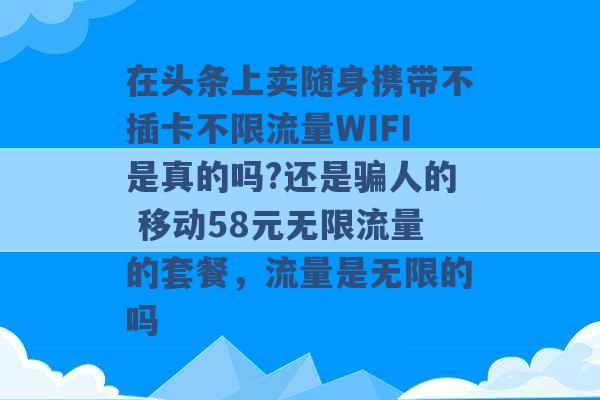 在头条上卖随身携带不插卡不限流量WIFI是真的吗?还是骗人的 移动58元无限流量的套餐，流量是无限的吗 -第1张图片-电信联通移动号卡网