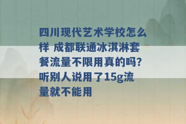 四川现代艺术学校怎么样 成都联通冰淇淋套餐流量不限用真的吗？听别人说用了15g流量就不能用 -第1张图片-电信联通移动号卡网