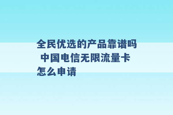 全民优选的产品靠谱吗 中国电信无限流量卡怎么申请 -第1张图片-电信联通移动号卡网