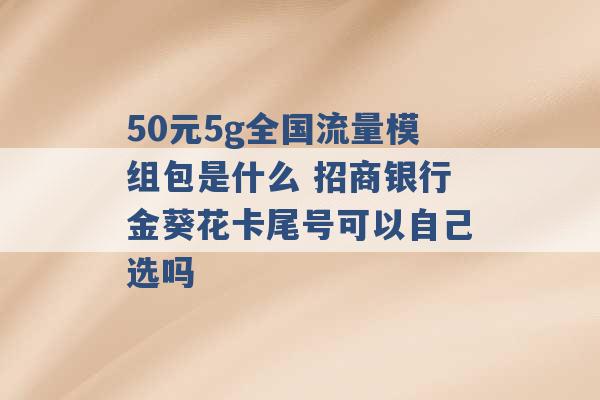 50元5g全国流量模组包是什么 招商银行金葵花卡尾号可以自己选吗 -第1张图片-电信联通移动号卡网