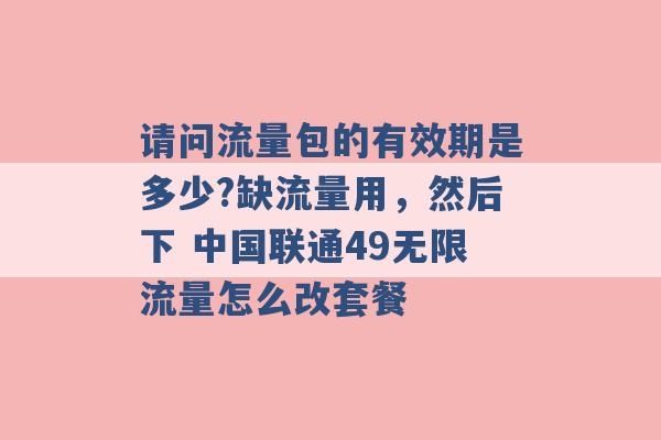 请问流量包的有效期是多少?缺流量用，然后下 中国联通49无限流量怎么改套餐 -第1张图片-电信联通移动号卡网