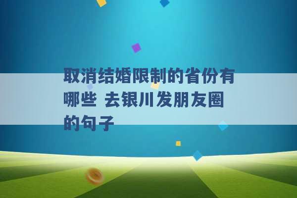 取消结婚限制的省份有哪些 去银川发朋友圈的句子 -第1张图片-电信联通移动号卡网