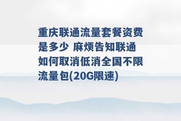 重庆联通流量套餐资费是多少 麻烦告知联通如何取消低消全国不限流量包(20G限速) -第1张图片-电信联通移动号卡网