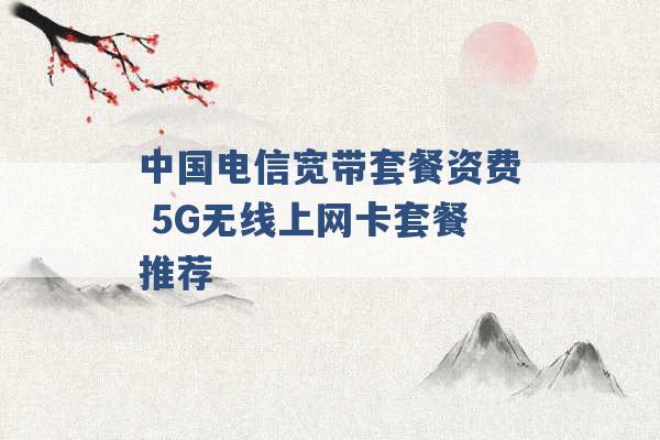 中国电信宽带套餐资费 5G无线上网卡套餐推荐 -第1张图片-电信联通移动号卡网