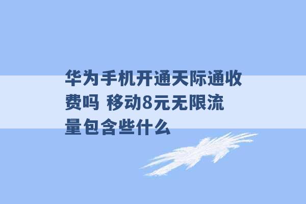 华为手机开通天际通收费吗 移动8元无限流量包含些什么 -第1张图片-电信联通移动号卡网