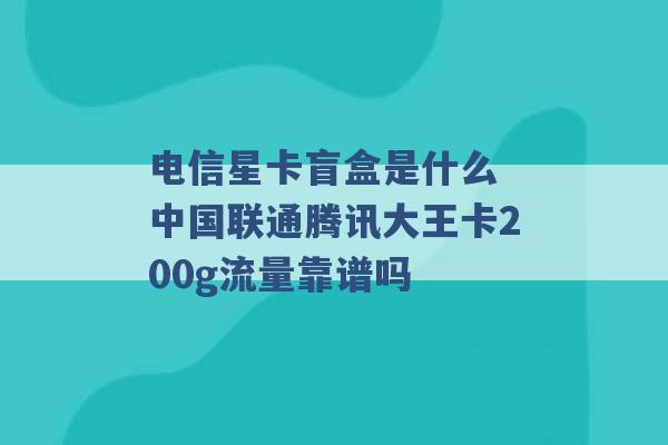 电信星卡盲盒是什么 中国联通腾讯大王卡200g流量靠谱吗 -第1张图片-电信联通移动号卡网