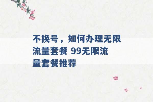 不换号，如何办理无限流量套餐 99无限流量套餐推荐 -第1张图片-电信联通移动号卡网