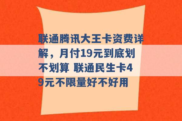 联通腾讯大王卡资费详解，月付19元到底划不划算 联通民生卡49元不限量好不好用 -第1张图片-电信联通移动号卡网