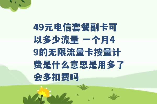 49元电信套餐副卡可以多少流量 一个月49的无限流量卡按量计费是什么意思是用多了会多扣费吗 -第1张图片-电信联通移动号卡网