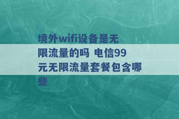 境外wifi设备是无限流量的吗 电信99元无限流量套餐包含哪些 -第1张图片-电信联通移动号卡网