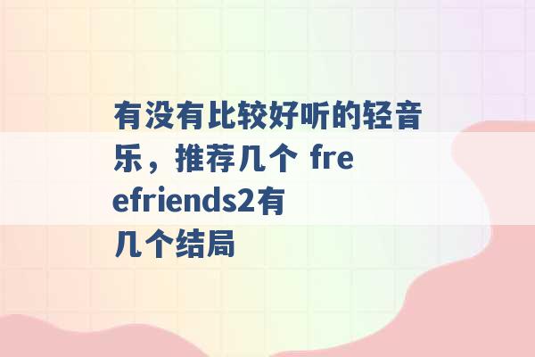 有没有比较好听的轻音乐，推荐几个 freefriends2有几个结局 -第1张图片-电信联通移动号卡网