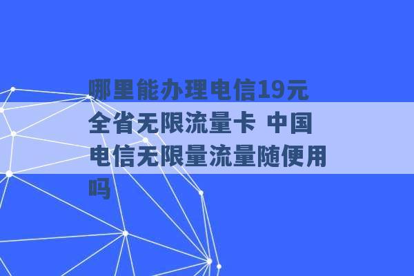 哪里能办理电信19元全省无限流量卡 中国电信无限量流量随便用吗 -第1张图片-电信联通移动号卡网