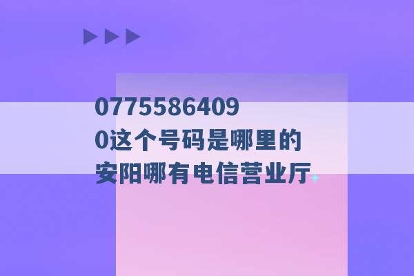 07755864090这个号码是哪里的 安阳哪有电信营业厅 -第1张图片-电信联通移动号卡网