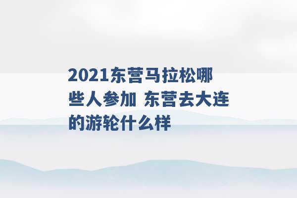 2021东营马拉松哪些人参加 东营去大连的游轮什么样 -第1张图片-电信联通移动号卡网