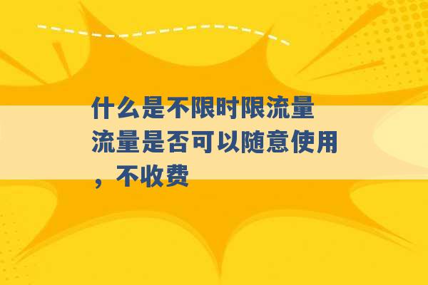 什么是不限时限流量 流量是否可以随意使用，不收费 -第1张图片-电信联通移动号卡网