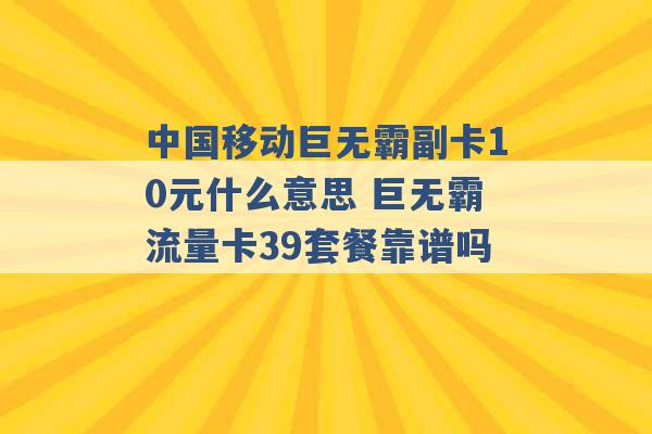 中国移动巨无霸副卡10元什么意思 巨无霸流量卡39套餐靠谱吗 -第1张图片-电信联通移动号卡网