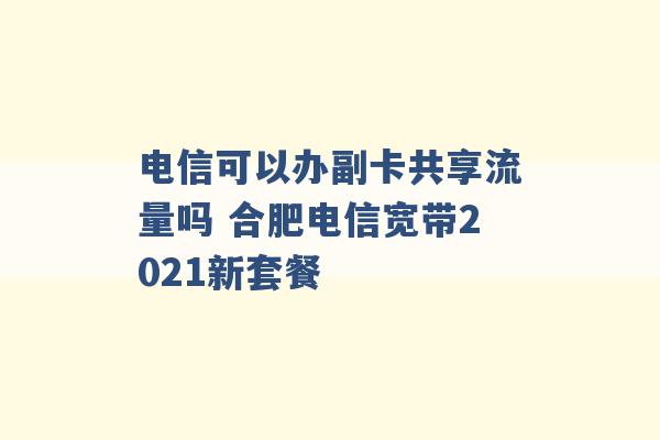 电信可以办副卡共享流量吗 合肥电信宽带2021新套餐 -第1张图片-电信联通移动号卡网